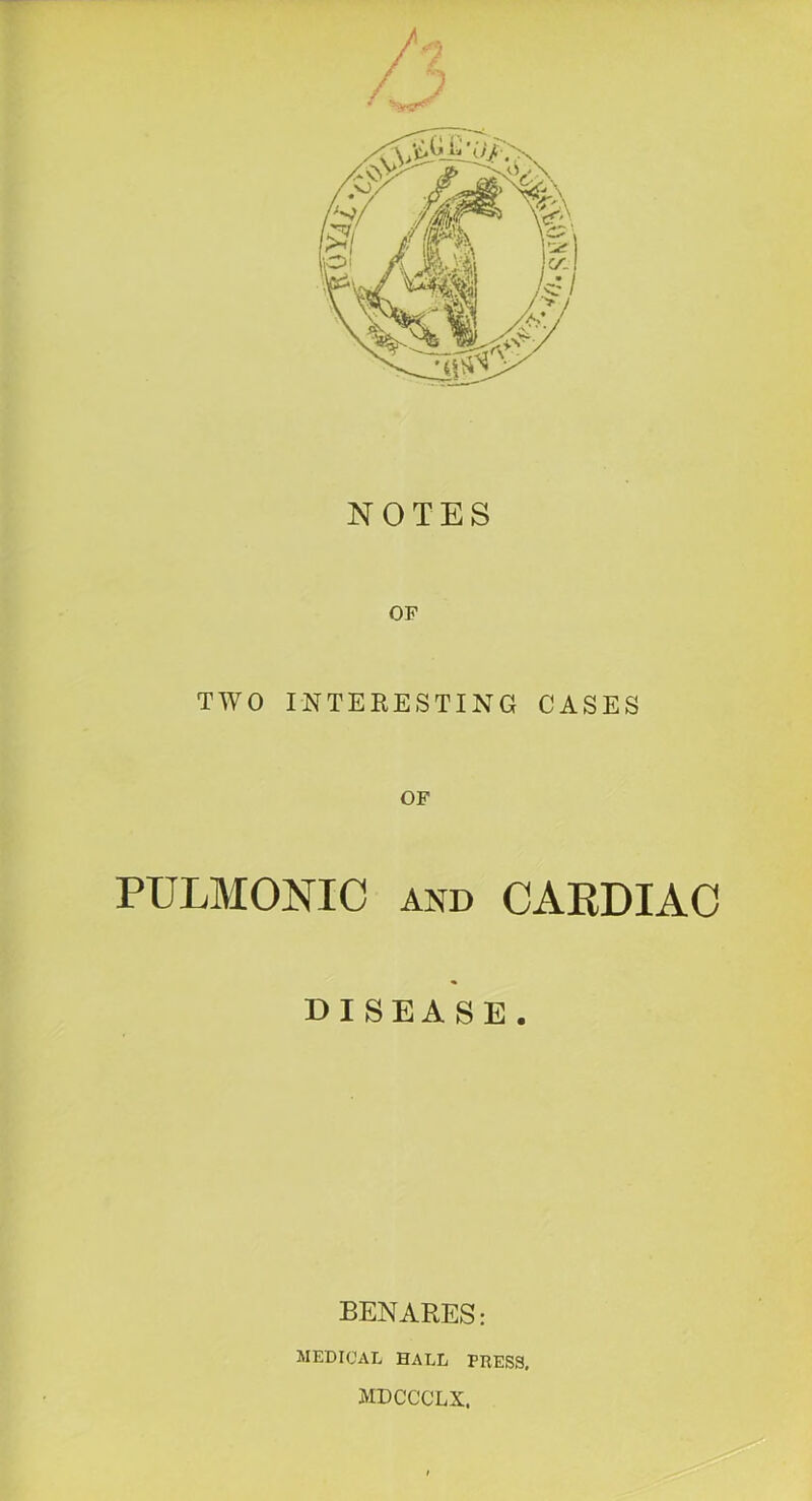 NOTES OP TWO INTERESTING CASES OF PULMONIC AND CARDIAC DISEASE. BENARES: MEDICAL HALL PRESS, MDCCCLX.
