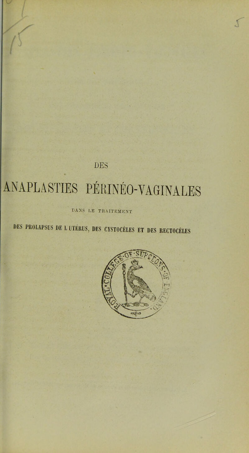 r DES ANAPLASTIES PÉRINÉO-'VAGINALES PANS LE TRAITEMENT DES PROLAPSUS DE L UTÉRUS, DES CYSTOCÈLES ET DES RECTOCÈLES