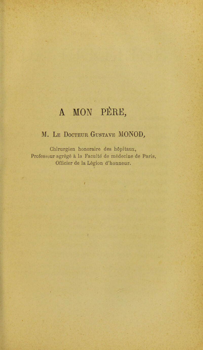 A MON PÈRE, M. Le Docteur Gustave MONOD, Chirurgien honoraire des hôpitaux, Professeur agrégé à la Faculté de médecine de Paris, Officier de la Légion d’honneur.