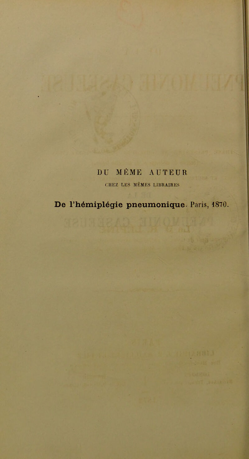 DU MÊME AUTEUR CHEZ LES MÊMES LIBRAIRES De l’hémiplégie pneumonique. Paris, 1870.