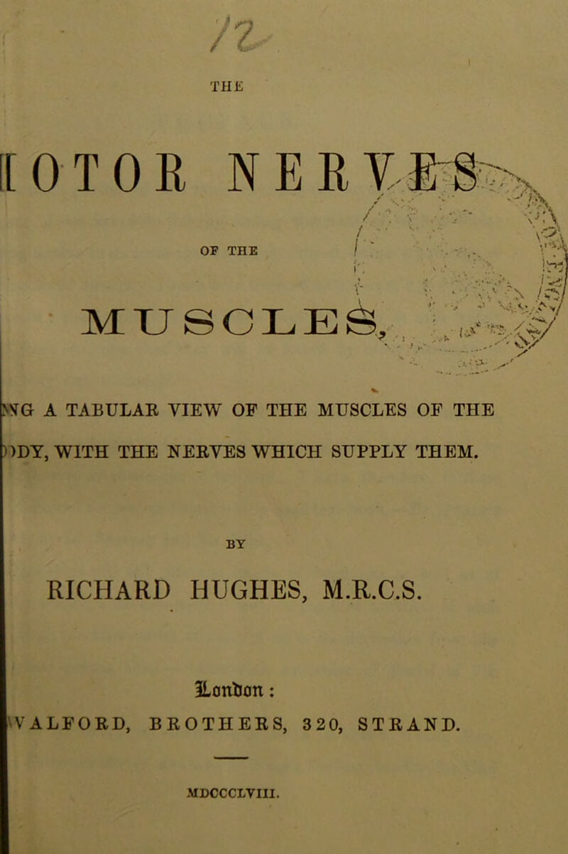 n THE [OTOE NEEY OF THE / / ' / ■ V^\ ; V MUSCLE S,:„ NHG A TABULAE VIEW OF THE MUSCLES OF THE ))DY, WITH THE NEEVES WHICH SUPPLY THEM. BY RICHARD HUGHES, M.R.C.S. ilontion; WALFOED, BEOTHEES, 320, STEAND. MDCCCLVIII.