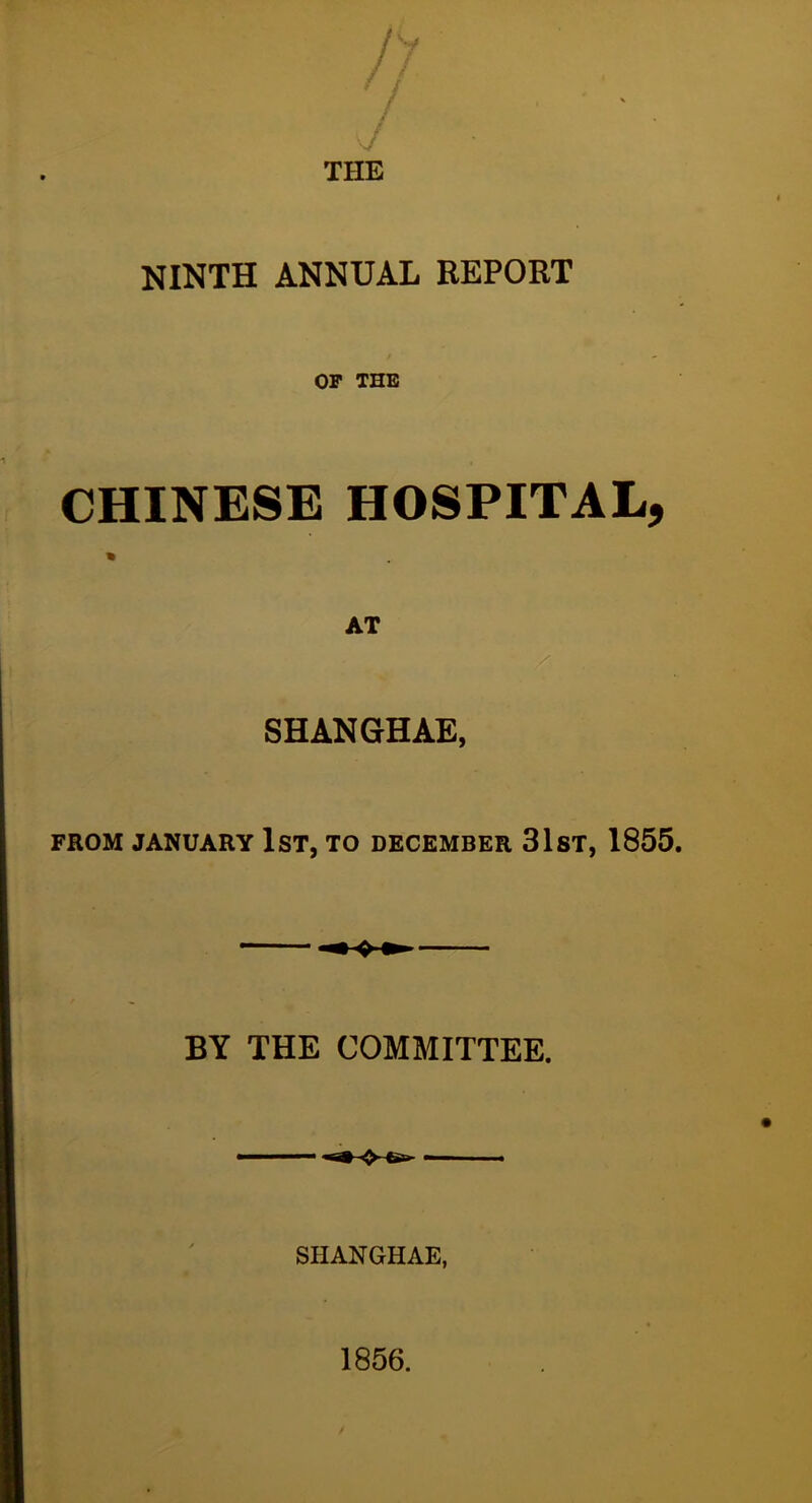 J THE NINTH ANNUAL REPORT OP THE CHINESE HOSPITAL, AT • / SHANGHAE, FROM JANUARY IsT, TO DECEMBER 31sT, 1855. BY THE COMMITTEE. SHANGHAE, 1856.