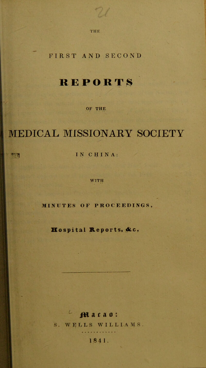 THF. ; 1 FIRST AND SECOND REPORTS OF THE MEDICAL MISSIONARY SOCIETY ’fJTJ I N C m N A : WITH MINUTES OF PROCEEDINGS, Hospital Reports* ,dd.c. ^ a c A 0 : S . WELLS W I L L I A M S . 1841.