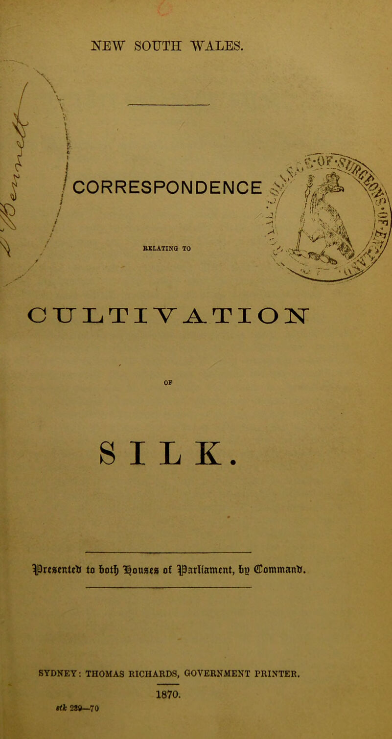 NEW SOUTH WALES. N. \ V. \ i [ I _ i ^^-01 j 'V;*'* V /CORRESPONDENCE# || / - /d' SELATINO TO CTJLTIVA.TIOI^^ OP SILK. ^rcaentrt to l^ouacis of ^arKamcnt, CCommiintr. SYDNEY: THOMAS RICHARDS, GOVERNMENT PRINTER. Hk 280—70 1870.