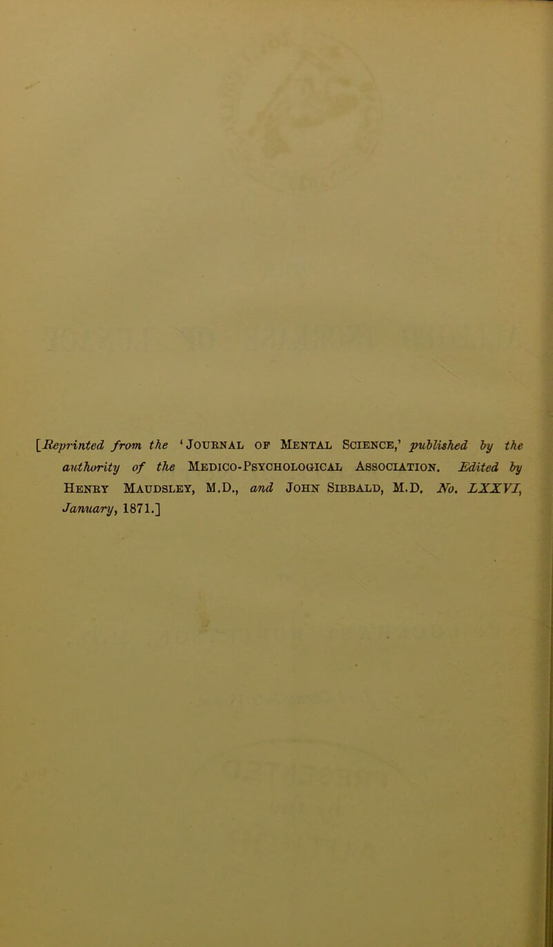 [.Reprinted from the ‘Journal of Mental Science,’ published by the authority of the Medico-Psychological Association. Edited by Henry Maudsley, M.D., and John Sibbald, M.D. No. LXXVI, January, 1871.]