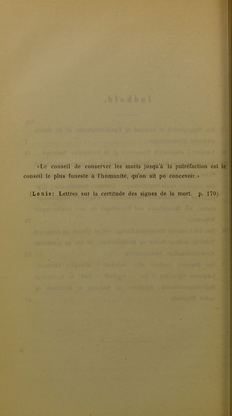 »Lc conseil de conserver les morts jusqu’å la pulréfaction est lé^ conseil le plus funeste å riuimanité, qu’on alt pu concevoir.« (Louis: Lettves sur la certitude des signes de la mort. p. 170).