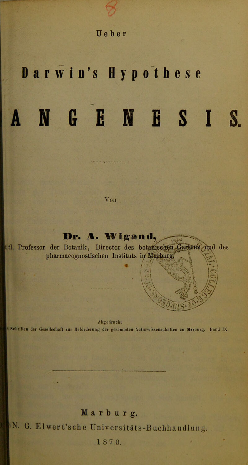 Heber Darwin’s Hypothese A N G E N E S 1 S. Von Dr. A. lAi^and^ Ittl. Professor der Botanik, Director des des pharmacognostischen Instituts h g ^ J^l£ I Abgcdruckl |s Scliririen der Gesellschafl zur Beförderung der gelammten Naturwissenschaften zu Marburg. Band IX. Marburg. N. G. Elwert’sche Universitäts-Biichliandliiiig.