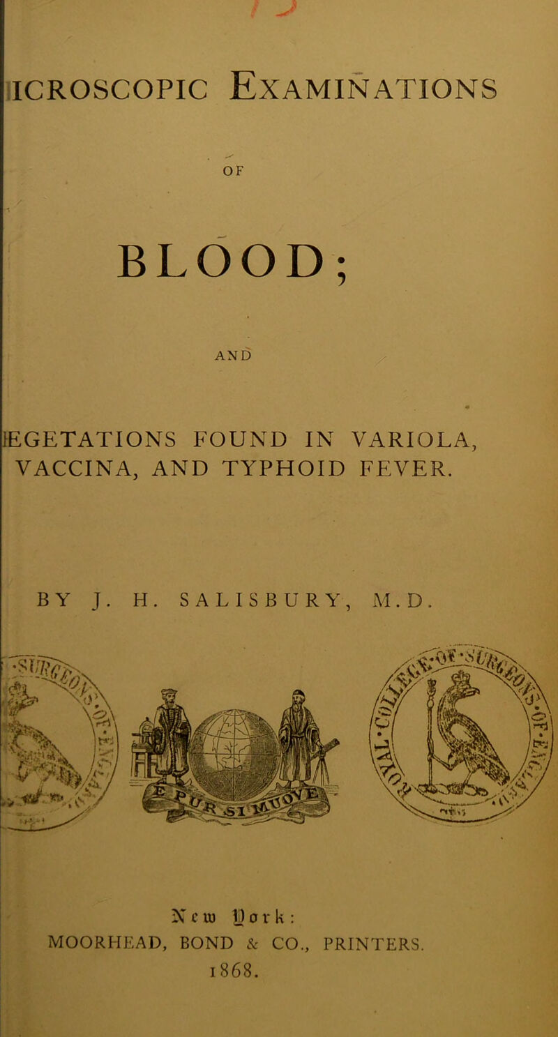 BLOOD; AND lEGETATIONS FOUND IN VARIOLA, VACCINA, AND TYPHOID FEVER. N c u) |) 0 r k : MOORHEAD, BOND & CO., PRINTERS. 1868.