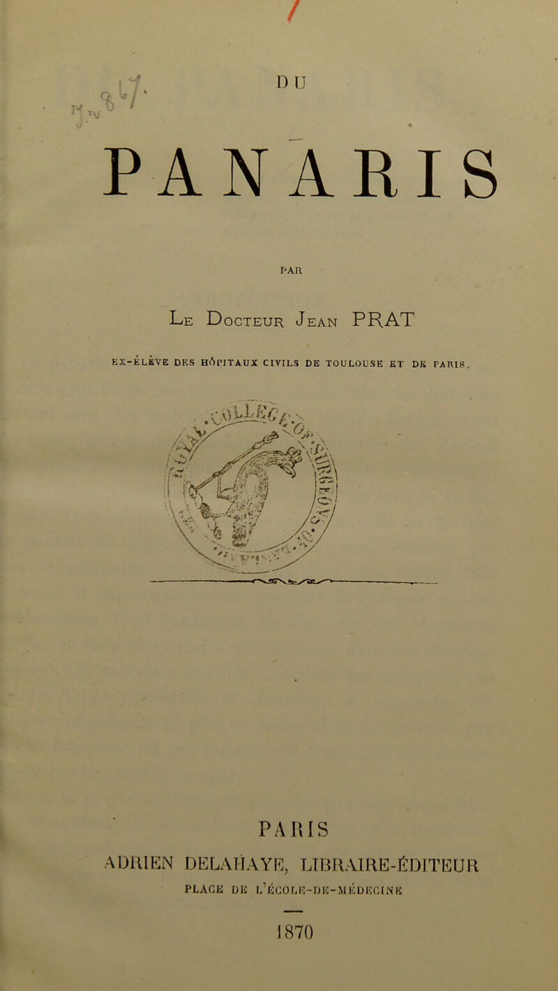 / PANARIS PAR Le Docteur Jean PRAT EX-ÉLKVE DKS HÔPITAUX CIVILS DE TOULOUSE ET DE PARIS, PARIS ADRIEN DELAHAYE, LIDRAIHE-ÉDITEUR PLAGli üli L’ÉCOUÎ-OK-MÉüKGINIi: 1870