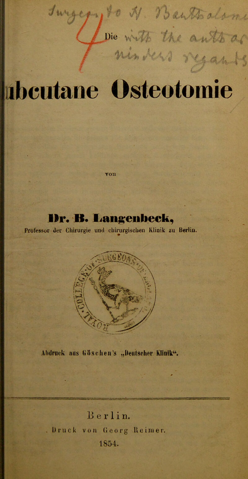 libcutane Osteotomie Ton llr« lian^eulieck, Professor «1er Chirurgie und chirurgischen Klinik zu Berlin. AlxJnick ans (iilsoiieii's „hentscher Klinik^^. Berlin. .Druck von (Joorg Heim er. 1854.