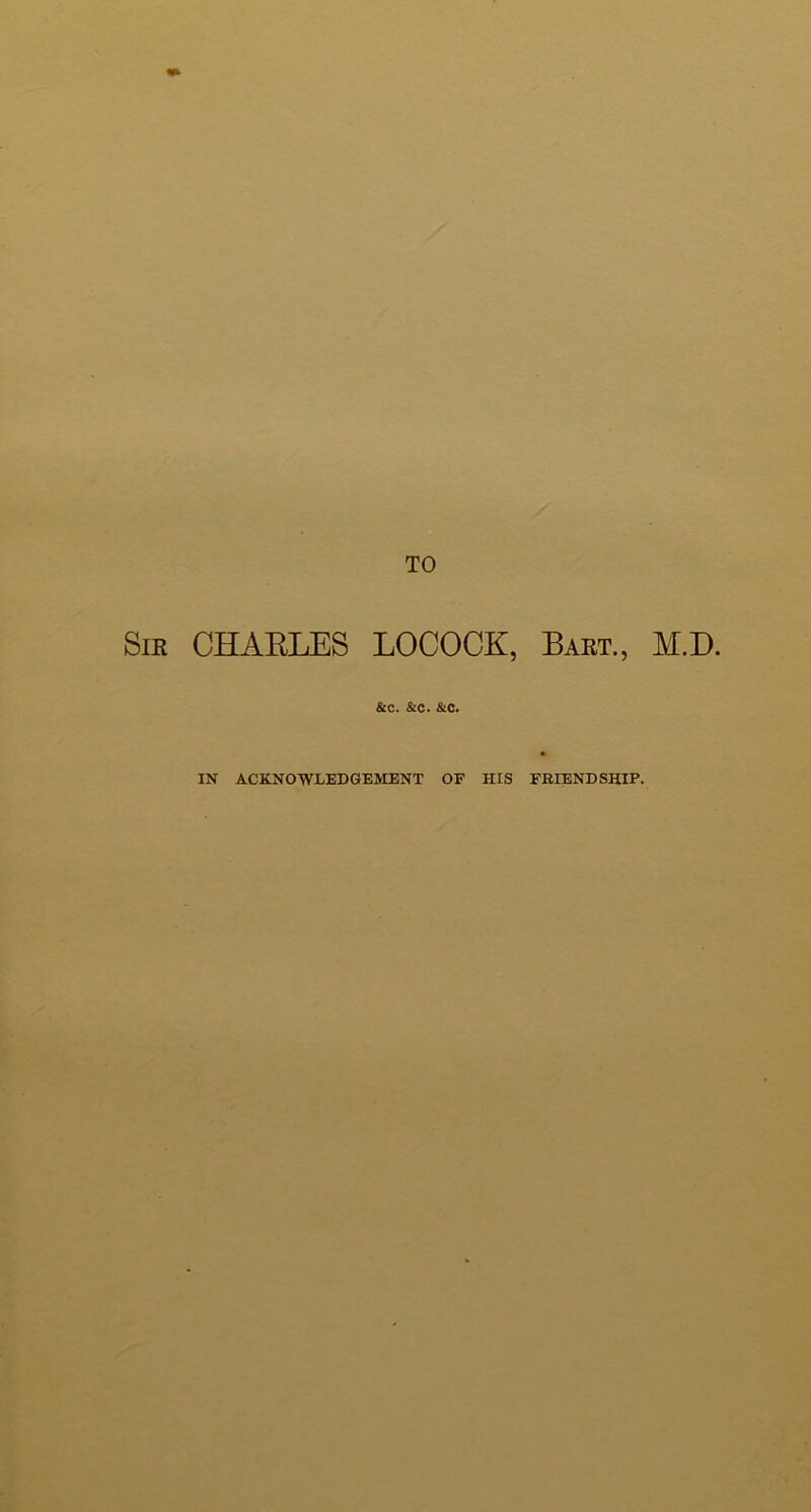 TO SiK CHAELES LOCOCK, Bakt., M.D. &c. &c. &c. IN ACKNOWLEDGEMENT OF HIS FRIENDSHIP.