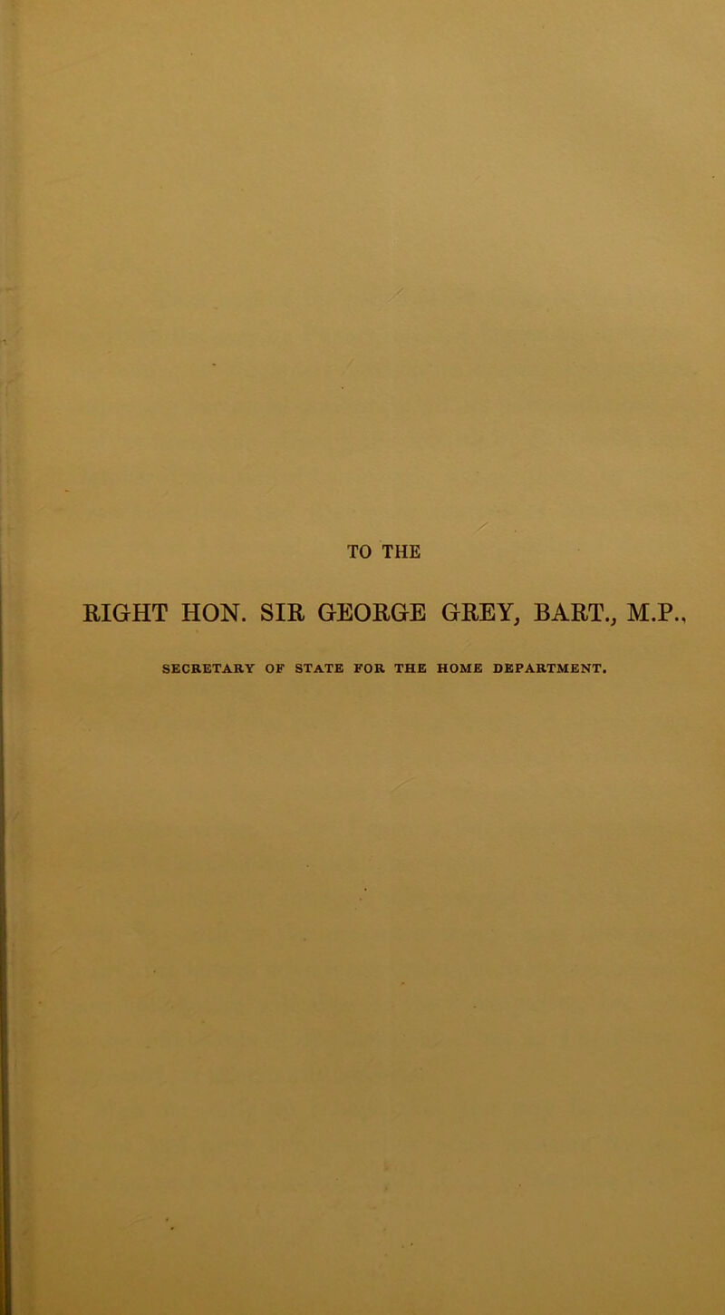 /■ . TO THE RIGHT HON. SIR GEORGE GREY, BART., M.P., SECRETARY OF STATE FOR THE HOME DEPARTMENT.