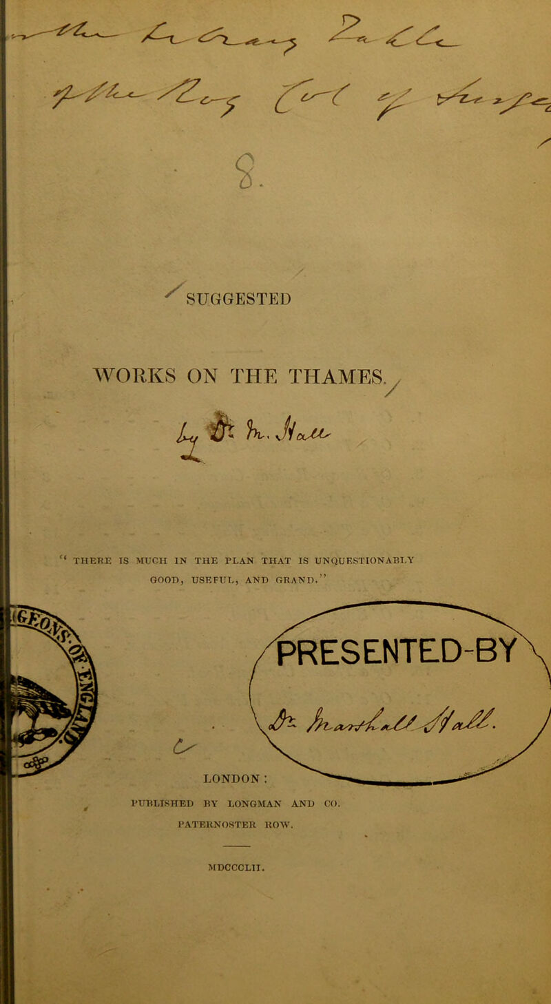 y' Y /^ s. '^SUGGESTED WORKS ON THE THAMES. •/ t W.Jl CXytL' “ THERE IS MUCH IN THE PLAN THAT IS UNQUESTIONABLY GOOD, USEFUL, AND GRAND.” MDCCCLII.