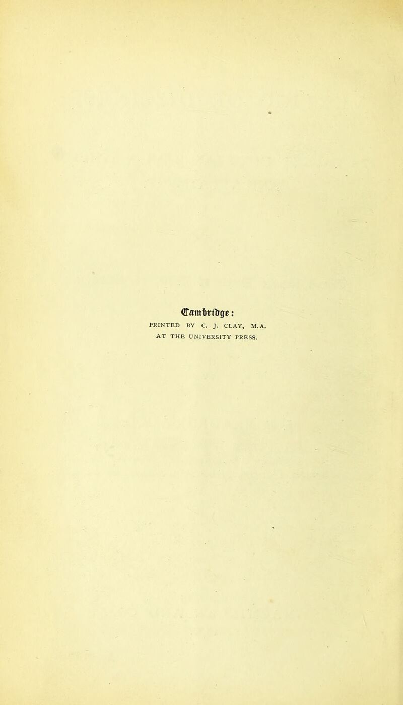 CTainlirfiJge: PRINTED BY C. J. CLAY, M.. AT THE UNIVERSITY PRESS.