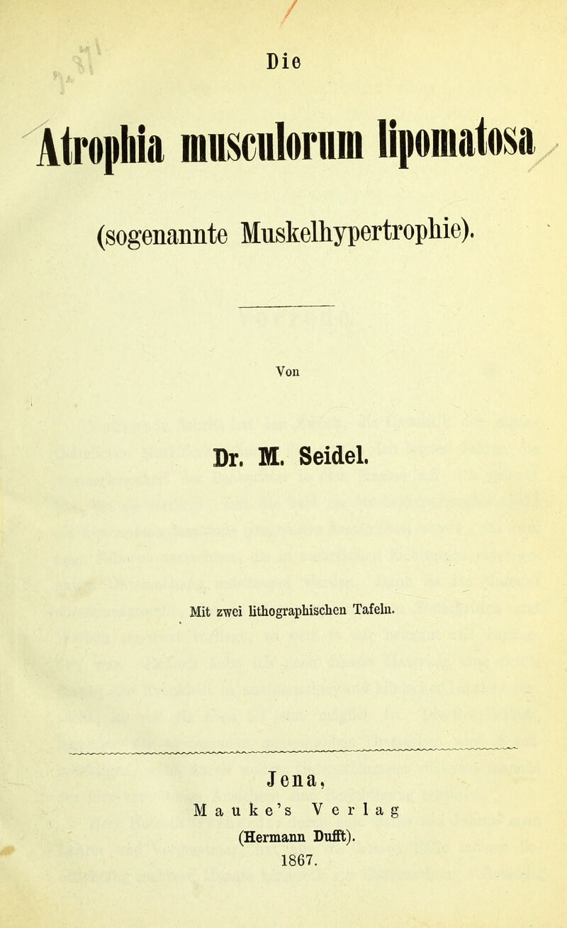 Die Atrophia musculorum lipomatosa (sogenannte Muskclhypertropliie). Von Dr. M. Seidel. Mit zwei lithographischen Tafeln. Jena, Mauke’s Verlag (Hermann Dufft). 1867.