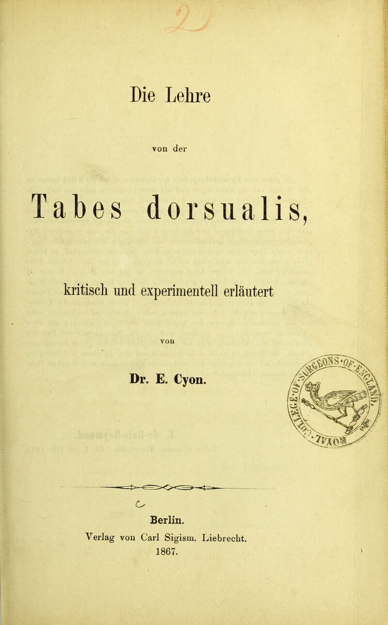 Die Lehre von der Tabes dorsualis, kritisch und experimentell erläutert o Berlin. Verlag von Carl Sigism. Liebrecht. 1867.