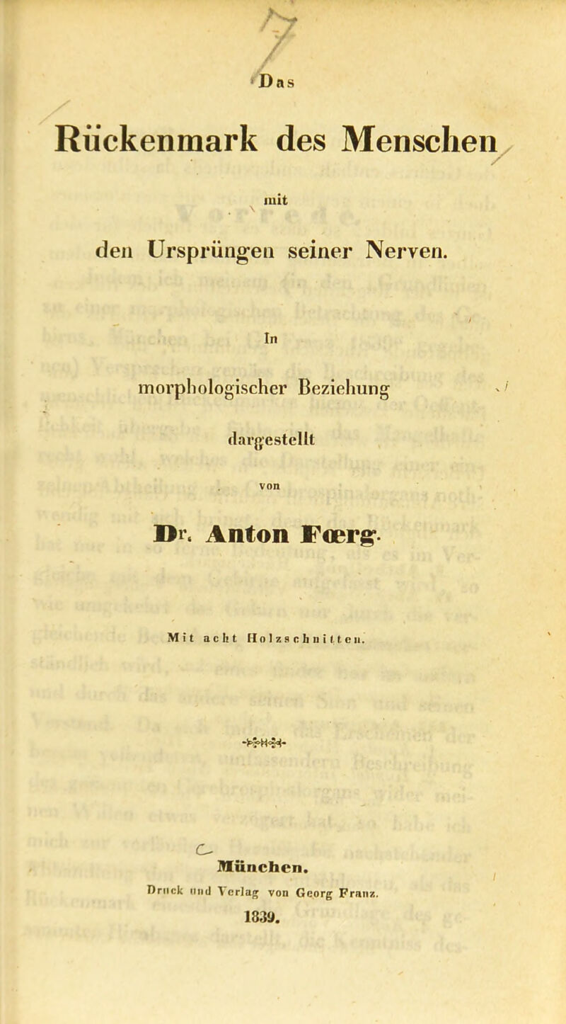 / ‘Das Rückenmark des Menschen mit den Ursprüngen seiner Nerven. t In morphologischer Beziehung dargestellt Di, Anton Fcerg- Mit acht Holzschnitten. C- München. Oriick und Verlag von Georg Franz. 183a.