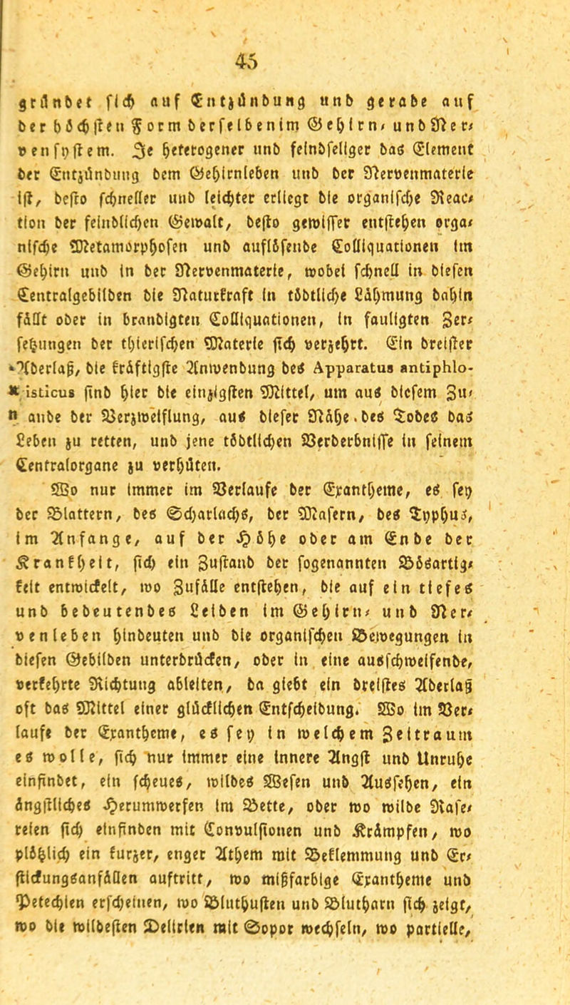 i gnlnbet flc^ auf 4'iit)änt>ung unb ^erabe auf ber böctfr«» §orm berfflbenim ®ebJfu< unbS^er# 3« ^«tetogener unb fdnbfellgct baö d*lemetiC b«r Sutjönbimg bcm (yef)irnleben imb bcc S^erucnmaterle i|l, befco fcbncflec luib (elcf)ter erliegt ble organlfcfie 9\eac# tlou ber felnbllcf)cu ®ei»alt, bejlo gewtfTet ent(lf^en orga/ ntfebe tD^etombrp^ofen unb auflöfenbe SoÜlquatlonen Im ©e^irn unb in ber STletuenmaterle, wobei fcbnell in biefen €entralgcbilben bie 37aturEraft in t6btlicf>e Sä^mung bal)lti f&Ut ober in branbigten CoQiquationen, in fauligten fe^ungen ber t[)ierlfcf)en SRaterie ft<f> uerse^tt. (£’in breifTer »'’fberla^/ bie frdftig(ic 2tnivenbung betf Apparatus antiphlo- Ä isticu» jinb fiier bie einjigflcn SOZittel/ um au« biefem 3u> n aube ber SJerjweiflung, au< biefet 92df)e.be6 toUi baS Seben ju retten, unb jene töbtlidjcn SSerberbnijTe in feinem Ccnfralorgane ju verf)üten. ISBo nur Immer im SSerlaufe ber %antf)eme, d fe^ ber 9£>lattern, beo ©djarUic^ö, ber SJiafern/ be« 5t»}pl)Ui5, im Tlnfange, ouf ber ^ö^e ober am €nbe ber Ä ran fl) eit, fid) ein 3wf^“ul> l^er fogenannten SÖböartig# feit cntroicfelt, mo Sufdöe cnt(lel)en, bie auf ein tiefe« unb bebeutenbes 2eiben im @e[)lru/ unb 92er/ wen leben ^Inbeuten unb ble organlfc^en Söciwegungen ln biefen ©ebilben unterbröefen, ober ln eine auofdjmeifenbe, werfe^rte 9\icbtuug ableiten / ba giebt ein breifie« 2(berla§ oft ba« SKittel einer glüdlicben Sntfcfieibung. 2Bo im S3er/ lauft ber (Jrantbeme, e« fei) ln mel^iem 3citroum eö wolle, nur immer eine Innere 2lng|t unb Unruhe einfinbet, ein febeue«, wllbe« SBefen unb 2tu«febcn, ein dngilllcbe« ^erumwetfen im ^ette, ober wo wilbe Slafe/ teien ftcb etnfinben mit lionwulfionen unb Ätdmpfen/ wo plfi^licb ein furjer, enget 2ltbem mit Seflemmung unb @r/ plcfungöanfdflen auftritt, wo migfarbige Spantbeme unb 2>efe(bien erfd)euien, wo Sölutbuflen unb Sölutbatu jlcb jeigt/ wo ble wllbejien 2)elitlen mit 0opot wecbfelti/ wo portlelle/