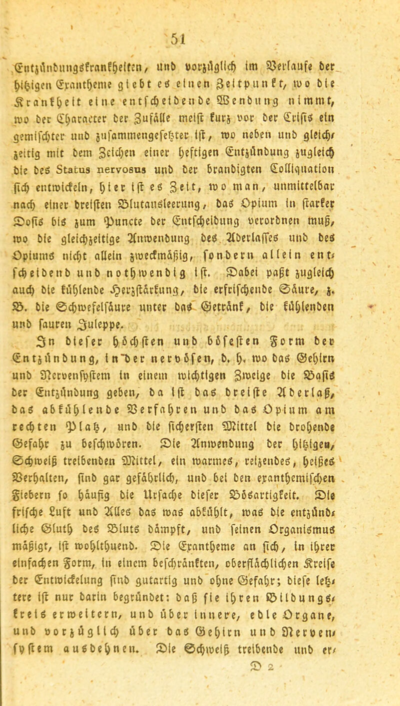 ^(JntiiltibiingöfranE^elfen, u»t> üotjilgllc^ im 23ei'(auf« bet i>i^ige» ^ji-aiit^eme gtcbt cö einen Seltpunff, tuo bie Ä r a n f Ij e 11 eine e n t f e i b e n b c SSB e n b ii n g nimmt, po bec (EC)acncter ber 3ufflUe melft fui*s voe bec Q^i’iftg ein gemifd;ter unb jnfammengefefjtec i|l, roo neben unb gleic^r jeitig mit bem StifiK» ei»«t f^eftisen Srntjünbung jugleic^ ble beß Status netvosus unb bet branbigten Sotiignation {icb cntmicfeln, f)iec i(l eß Seit, luo man, unmitteibai- nad) einet bteiflen 93(ntanßleetung, baß Opium in (tatfer 50ofiß biß jum *Puncte bet (Sntfdjclbung uctotbnen mu0, mo bie gleichseitige 2lmuenbung beß. 2Ibetlaffeß unb beß Opiumß nicht allein su)ecfmdf3ig, fonbetn allein ent< l'cheibenb unb nothmenbig i(t. SDabei pa0t sugleich aud) bie töhlenbe «^ets|I5cfung, ble etftifchenbe 0dute, s, bie ©chmefelf&ute unter baß' ©ettanf, ble fühlenben unb fauten 3ui«PPt* 3n biefet höchflen unb böfejien gorm bet- S’ntsilnbung, intet nettbfen, b. [), mobaß ®el)itn unb snettenfpftem ln einem mistigen t^ie ^ajiß bec Sntsilnbung geben, ba Ijt baß bteifle Liberiap, baß abfiU;lenbc SSetfal)cen unb baß Opium am rechten *pia^, unb ble fichetjlen 5ßittel bie btohenbe ©efahe iü befchmbten. Sie 2lnmenbung bet hi^tge», ©chrnelg tteibenben Sl^ittel, ein maemeß, telsenbeß, l;eißeß SSerhalten, (inb gac gefät)clld), unb bei ben ej:anthemi[d>en . giebern fo ble Ucfad;e biefet Söößattigfcit. iOle ftifche £uft unb 2lUeß baß maß ablö^lt, maß bie entsönb* liehe ©lutl) beß 55lutß bdmpft, unb feinen Organißmuß mäßigt, l|t roo[>lthuenb. S)le ^yanthemc an (Ich, in Ihcec einfachen gorm, in einem bcfd)ränEtcn, obetfldchlichen Steife bec (Sntmidelung ftub gutartig unb ohne ©efaht; biefe le^i tece ifl nur barln begtönbet: baß fie ihren ©ilbungß/ Eceißermeitecn, unb übet innere, eblc Organe, unb ooesügltd) übet baßöehitn unbSrietöeu/ fpftem außbehnen. JOle 0^mel^ tteibenbe unb eti 2