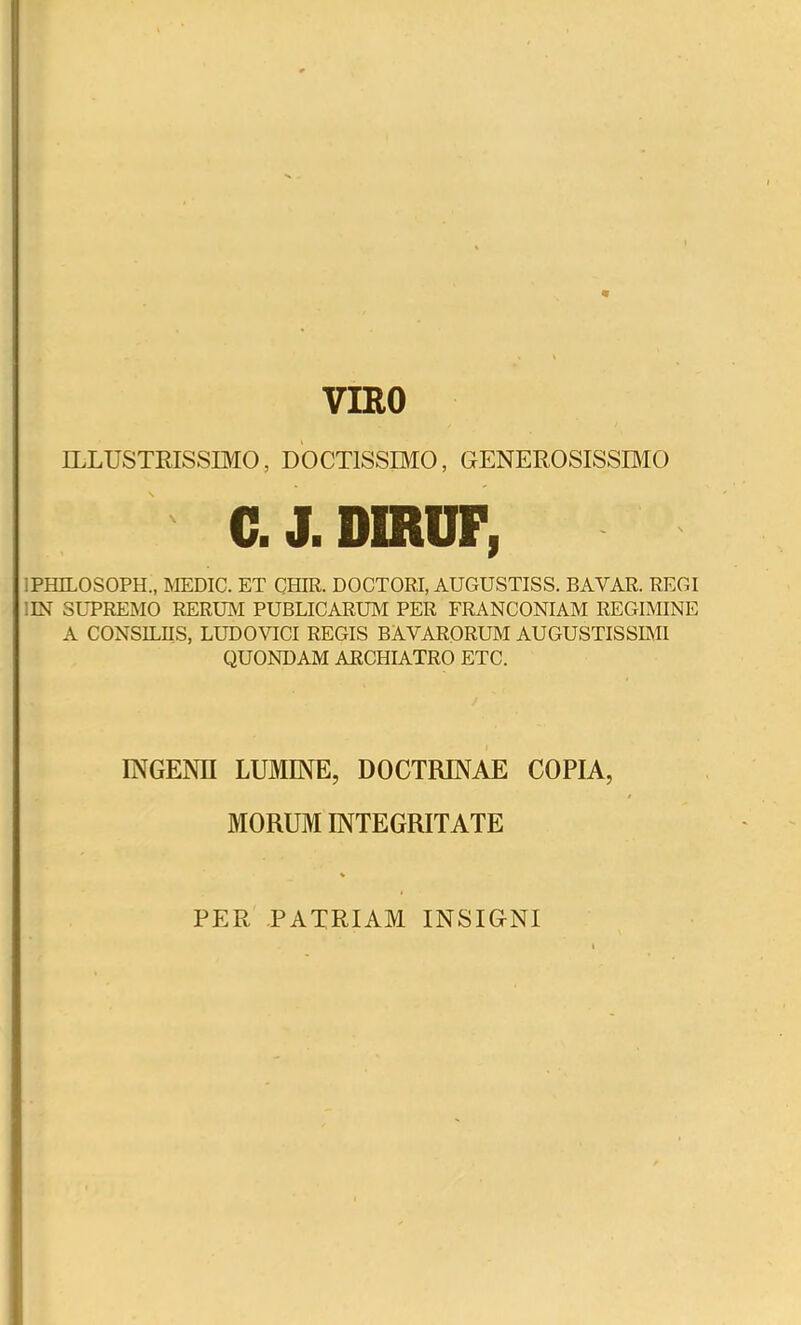 VIEO ILLUSTRISSIMO, DOCTISSIMO, GENEROSISSIMO C.J.D1RUF, IPHILOSOPH., MEDIC. ET CHIR. DOCTORI, AUGUSTISS. BAVAR. REGI IIN SUPREMO RERUM PUBLICARUM PER FRANCONIAM REGIMINE A CONSILRS, LUDOVICI REGIS BAVARORUM AUGUSTISSIMI QUONDAM ARCHIATRO ETC. INGENU LUMINE, DOCTRINAE COPIA, MORUM INTEGRITATE PER PATRIAM INSIGNI