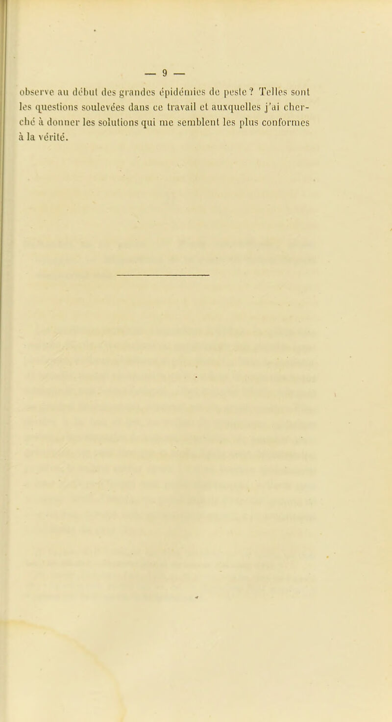 observe au clébul des grandes épidémies de peslc ? Telles sont les q^ueslioiis soulevées dans ce travail et auxquelles j’ai cher- ché à donner les solutions qui me semblent les plus conformes à la vérité.