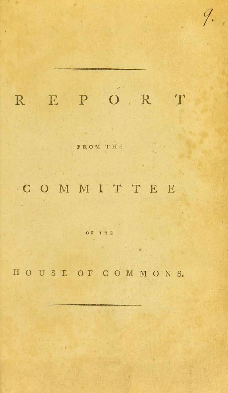 jr F R O M T H E •COMMITTEE HOUSE OF COMMONS.