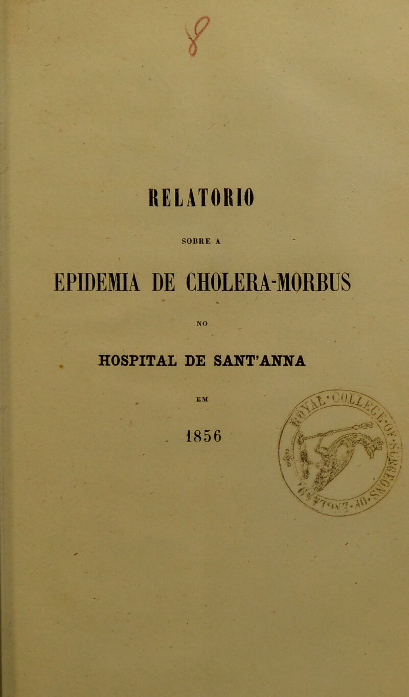 RELATORIO SOBRE A EPIDEMIA DE CHOLERA-MORBUS NO HOSPITAL DE SANT’ANNA . 1856