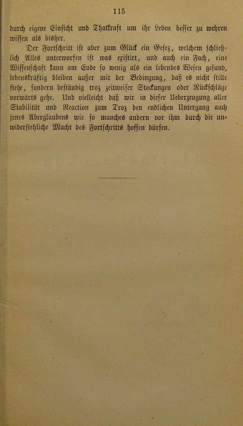 burrf) eigene (5infid)t unb ©Ijatfraft um ifjr geben beffer 311 mehren roiffen als bisher. ©er $ortfd)ritt ift aber gum ©ttitf ein ®efeg, meinem fdjtiejj= lid) SICfeö unterworfen ift was ejüftirt, unb and) ein $ad), eine 2Biffenfd)aft lann am <5nbe fo wenig als ein tebenbeö Sßefen gefunb, lebeuSfräftig bleiben aufjer mit ber ©ebingung, ba§ eS nid)t ftille ftefje, fo.nbern beftänbig trog geitweifer Störungen ober 9?ücffd)läge DortoärtS gef)e. Unb oielleidjt ba§ wir in biefer Uebergeugung aller (Stabilität unb 9?eactiou gum £rog ben enblidjen Untergang aud) jenes Aberglaubens wie fo mand)eS anbern oor ifjm burd) bie an* wiberfteljlidje 9ttad)t beS gortfdjrittS hoffen biirfen.