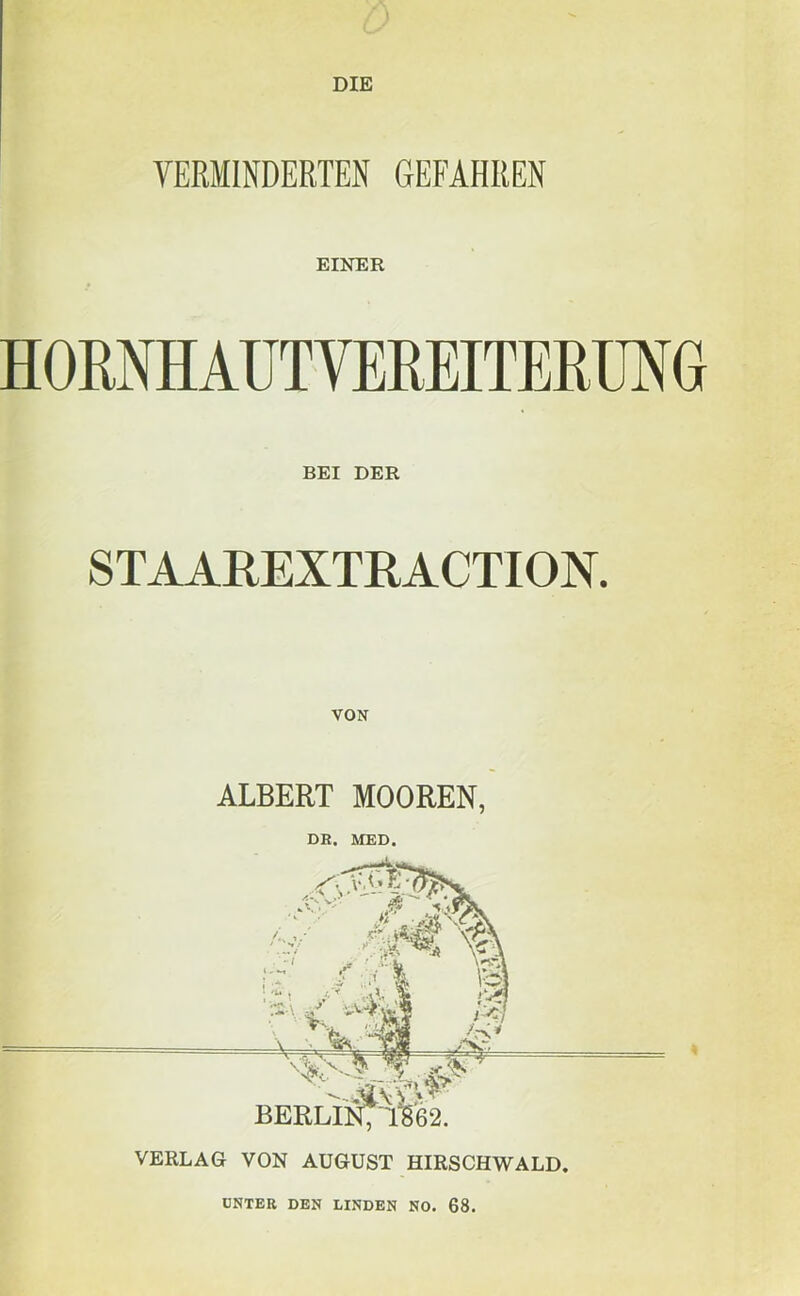 DIE VERMINDERTEN GEFAHREN EINER HOMHAÜTVEREITERmG BEI DER STAAHEXTRACTION. VON ALBERT MOOREN, DE. MED. UNTEE DEN LINDEN NO. 68.