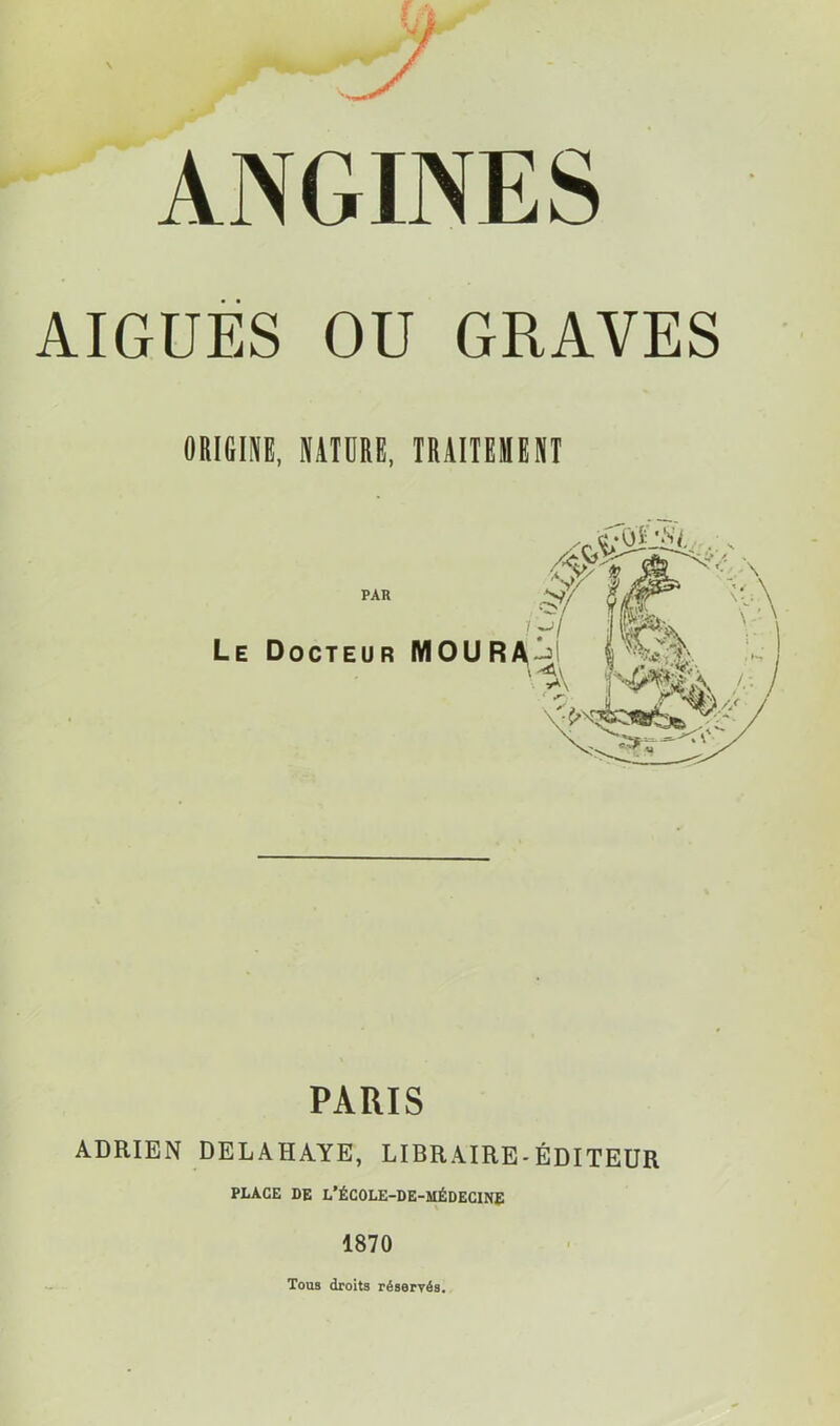 ANGINES AIGUËS OU GRAVES ORIGINE, NATURE, TRAITEMENT PARIS ADRIEN DELAHAYE, LIBRAIRE-ÉDITEUR PLACE DE L’ÉCOLE-DE-MÉDECINE 1870 Tous droits réservés.