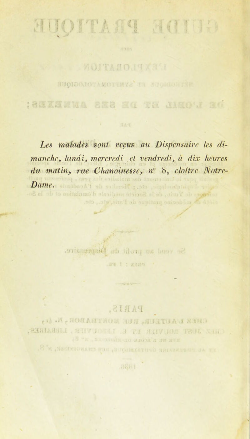 fi Les malades sont reçus au Dispensaire les di- manche, lundi, mercredi et vendredi, à dix heures du matin* rue Chanoinesse, n° 8, cloître Notre- Dame.