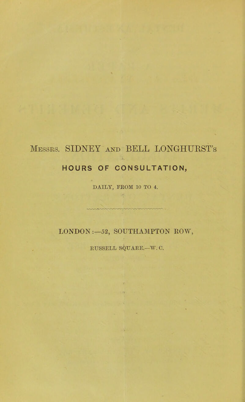 Messrs. SIDNEY and BELL LONGHURST’s «_ HOURS OF CONSULTATION, DAILY, FROM 10 TO 4. LONDON:—52, SOUTHAMPTON ROW, RUSSELL SQUARE.—W. C.