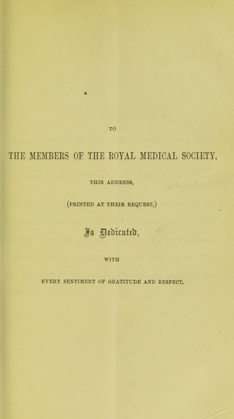 THE MEMBERS OF THE ROYAL MEDICAL SOCIETY, THIS ADDRESS, (PRINTED AT THEIR REQUEST,) <Sfs gRbuafcfr, WITH EVERY SENTIMENT OF GRATITUDE AND RESPECT.