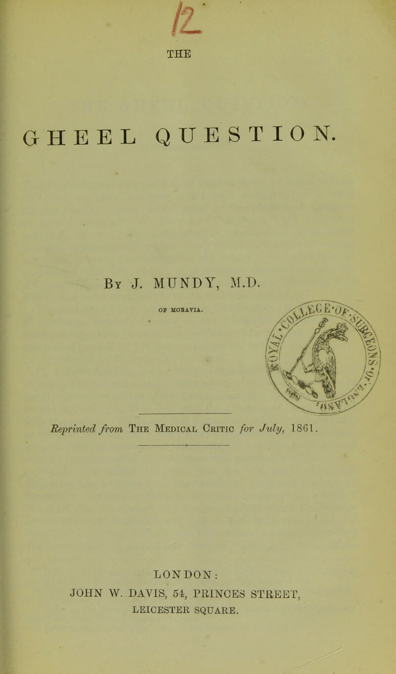 THE GHEEL QUESTION. By J. MUNDY, M.D. Reprinted from The Medical Critic for Jrdy, 1 SGI. LONDON: JOHN W. DAVIS, 54, PRINCES STREET, LEICESTER SQUARE.