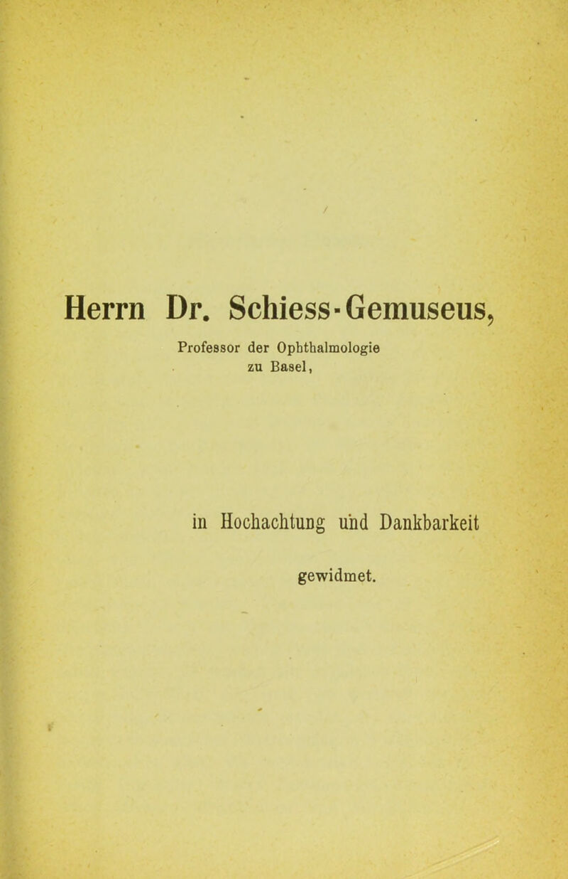 Herrn Dr. Schiess-Gemuseus Professor der Ophthalmologie zu Basel, in Hochachtung und Dankbarkeit gewidmet.