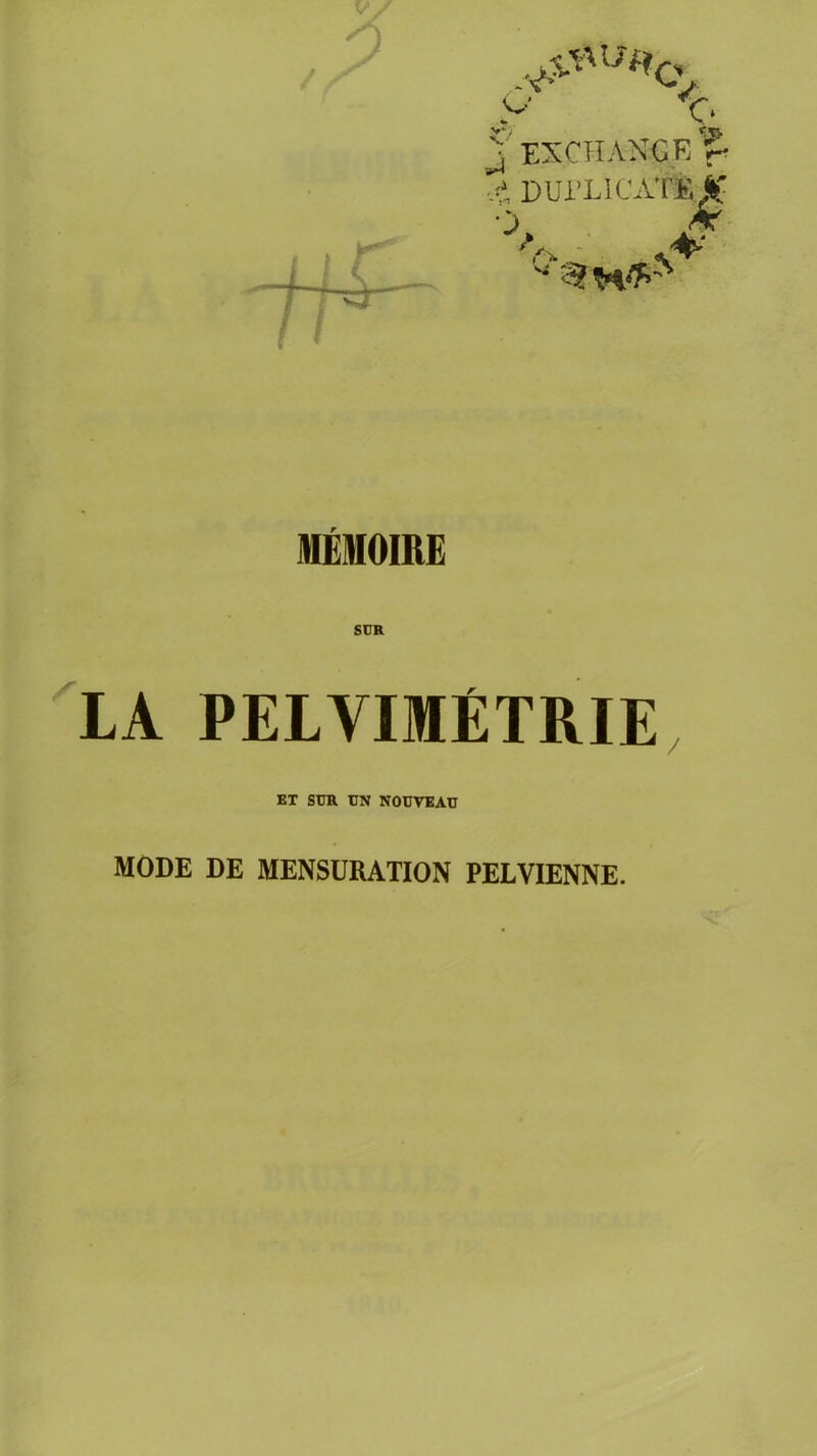 / ,^U*CV ..y c J EXCHANCE r ,£ DUI'LICATE X O fc '■ S? MÉMOIRE SUR LA PELVIMÉTRIE ET SUR UN NOUVEAU MODE DE MENSURATION PELVIENNE.