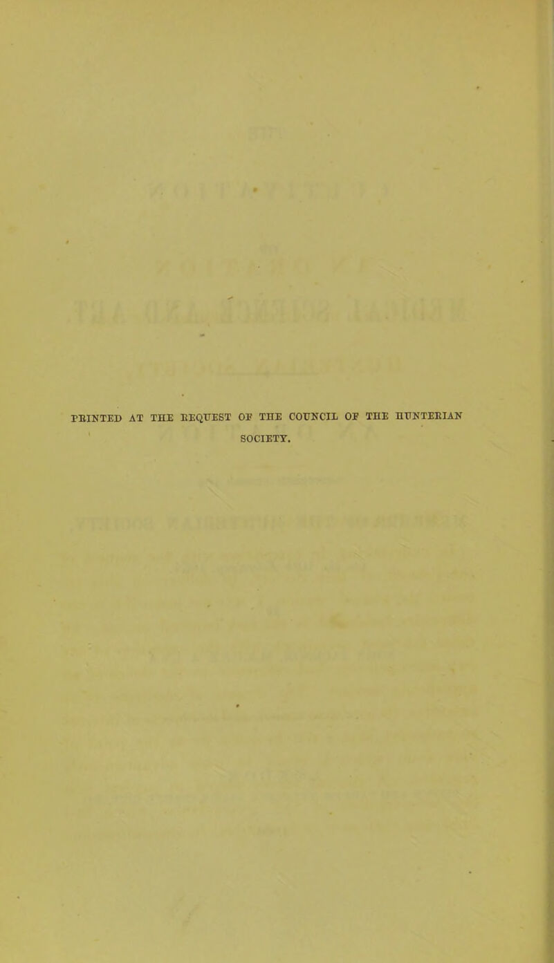 TBINTED AT THE REQUEST OE THE COUNCIL OP THE HUNTERIAN SOCIETY.