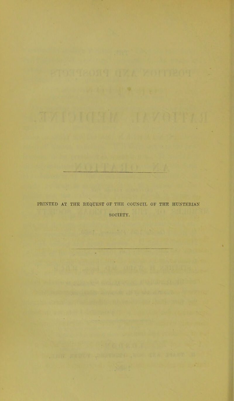 PRINTED AT THE REQUEST OF THE COUNCIL OF THE HUNTERIAN SOCIETY.