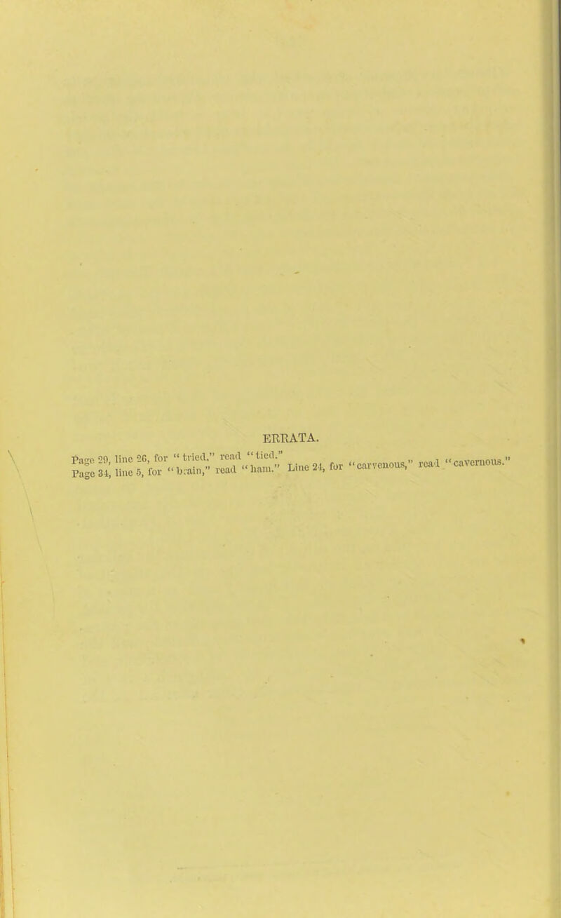 ERRATA. Pago 29, lino 26, for “tried.” read “tied.” Page 31, lines, for “brain,” road “ham.” Line 21, for “carvcnous,” read cavernous.