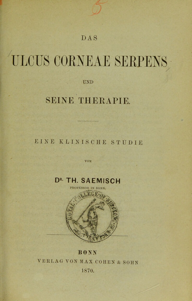 DAS ULCUS CORNEAE UND SEINE THERAPIE. EINE KLINISCHE STÜDIE VON D TH. SAEMISCH PROFESSOR IN BONN. BONN VERLAG VON MAX COHEN & SOITN 1870.