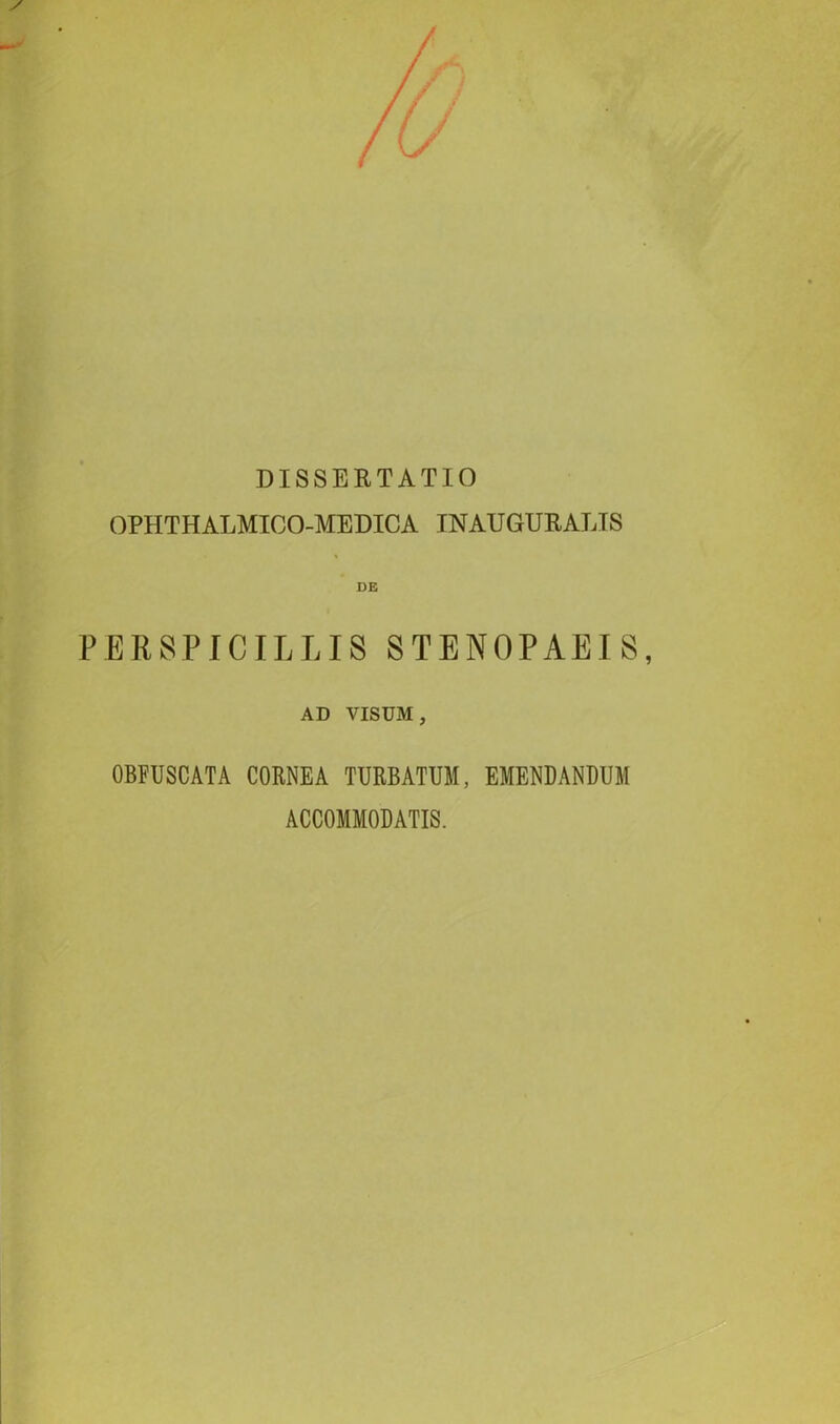 DISSERTATIO OPHTHALMICO-MEDICA INAUGURATIS DE PERSPICILLIS STENOPAEI8, AD VISUM , OBEUSCATA CORNEA TURBATUM, EMENDANDUM ACCOMMODATIS.