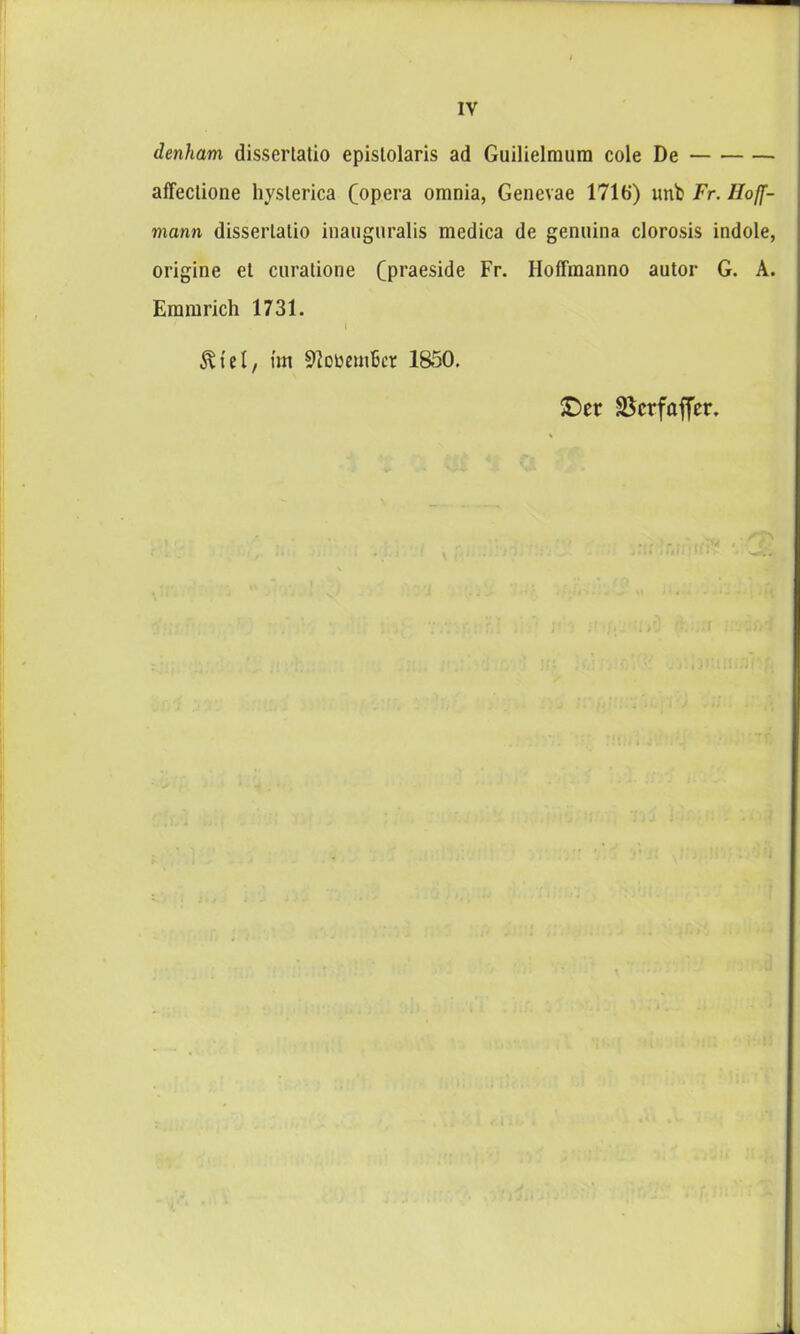 IV denharn dissertatio epislolaris ad Guilielmum cole De affeclione hyslerica (opera omnia, Genevae 1716) unb Fr. Iloff- mann disserlalio inauguralis medica de genuina clorosis indole, origine el curatione (praeside Fr. Hoflmanno autor G. A. Eramrich 1731. I Ätel, tm SloüemBcr 1850. ©er Scrfaffer.