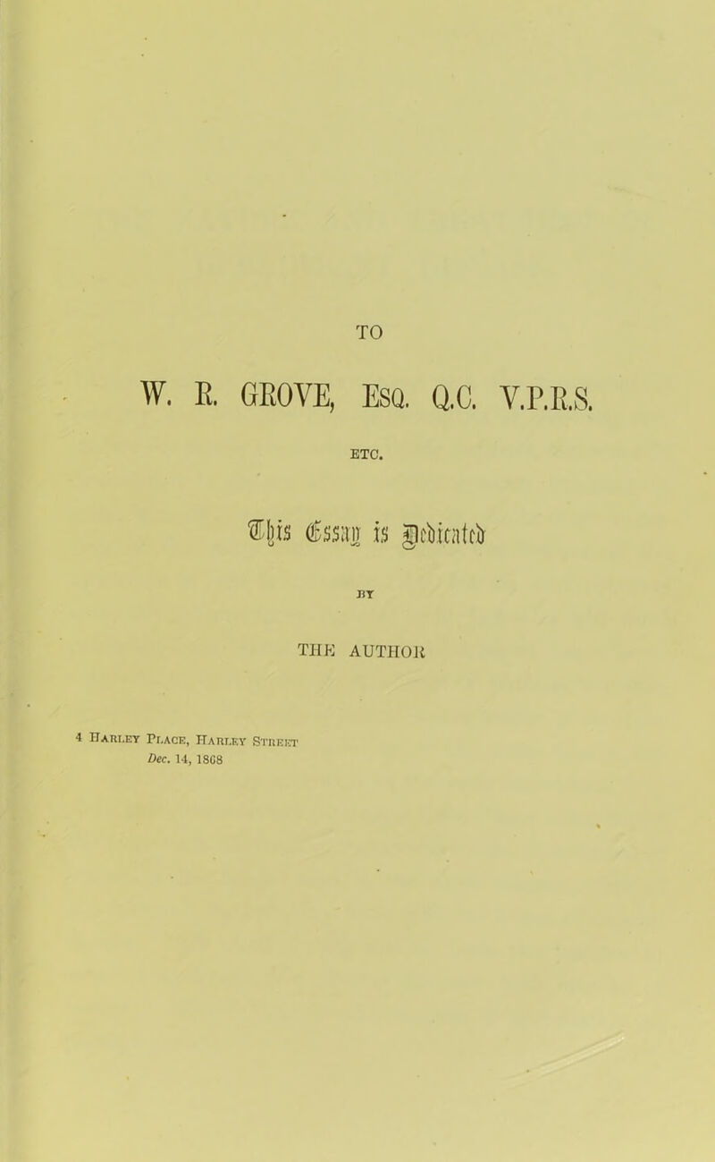 TO W. R. GROVE, esq. Q.C. V.P.E.S. ETC. tins is Jctatcir THE AUTEIOJt 4 Farley Place, Harley Street Dec. 14, 18C8