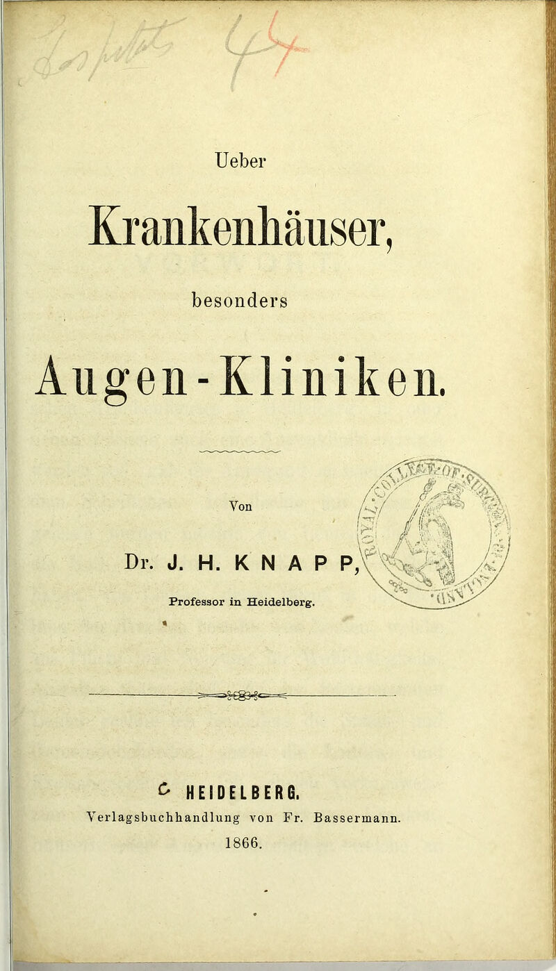 Ueber Krankenhäuser, besonders Augen-Kliniken. Von Dr. J. H. K N A P P Professor in Heidelberg. £ HEIDELBERG. Verlagsbuchhandlung von Fr. Bassermann. 1866.