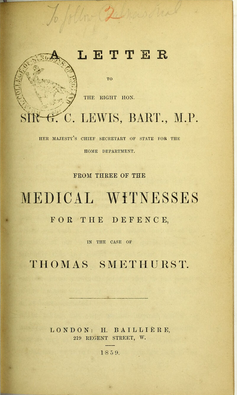 TO THE RIGHT HON. LEWIS, BAHT., M.F. HER majesty’s CHIEF SECRETARY OF STATE FOB THE HOME DEPARTMENT. FEOM THREE OF THE MEDICAL WITNESSES FOR THE DEFENCE, IN THE CASE OP THOMAS SMET HURST. LONDON: H. BAILLIERB, 219 REGENT STREET, W.
