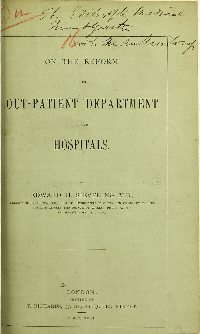 n OUT-PATIENT DEPARTMENT HOSPITALS. EDWARD H. SIEVEKING, M.D-, l-'ELLOW OF THE ROYAL COLLEGE OF PHYSICIANS; PHYSICIAN IN ORDINARY TO HIS ROYAL HIGHNES.S THE PRINCE OF WALES; PHYSICIAN TO ST. .MARY’S hospital; ETC. LONDON: PRINTED BY T. RICHARDS, 37, GREAT QUEEN STREET. MDCCCLX VIII.