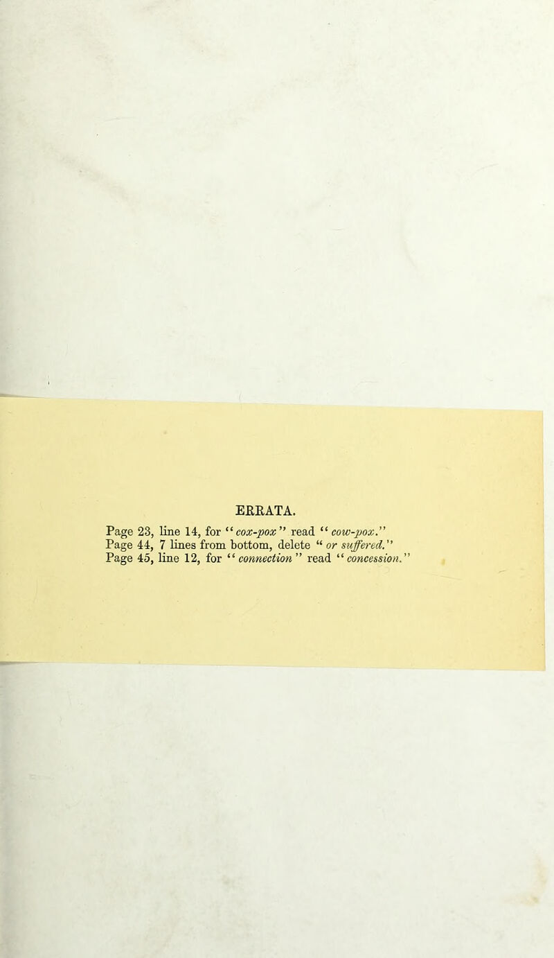 EKEATA. Page 23, line 14, for •cox-pox'” read “ cow-pox.” Page 44, 7 lines from bottom, delete “ or suffered.” Page 45, line 12, for ^'connection” read concession.”