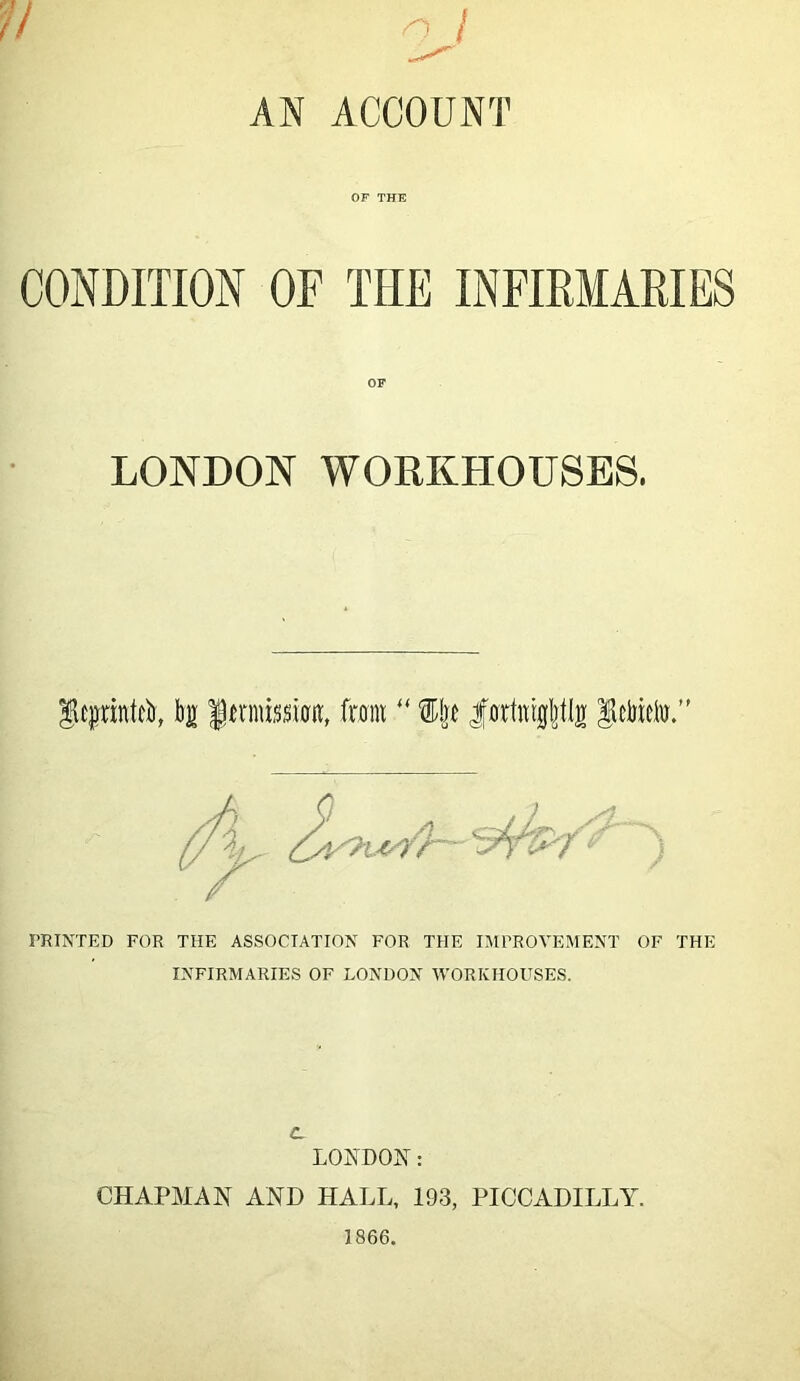 AN ACCOUNT OF THE CONDITION OF THE INFIRMARIES OF LONDON WORKHOUSES. ifitjiriiUcii, l)j! gtrnussiro, from “ S!rt fotlmjlitli) jacDtcw. PRINTED FOR THE ASSOCIATION FOR THE IMPROVEMENT OF THE INFIRMARIES OF LONDON WORKHOUSES. C LONDON: CHAPMAN AND HALL, 193, PICCADILLY.