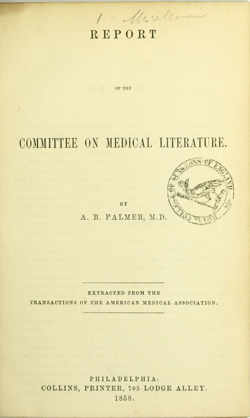 OF THE I COMMITTEE ON MEDICAL LITERATURE. BY A. B. PALMER, EXTRACTED FROM THE TRANSACTIONS OF THE AMERICAN MEDICAL ASSOCIATION. PHILADELPHIA: COLLINS, PRINTER, 705 LODGE ALLEY. 1858.