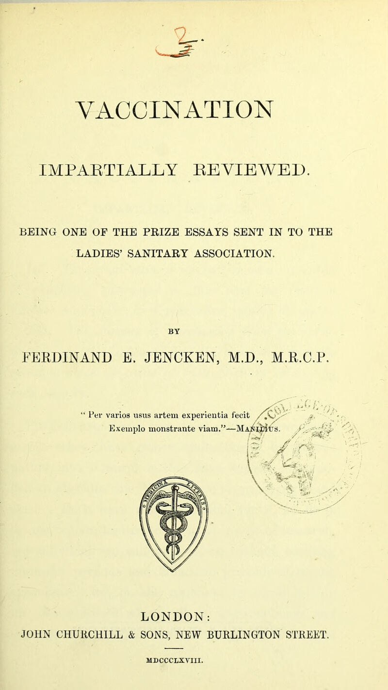 IMPARTIALLY REVIEWED. BEING ONE OF THE PRIZE ESSAYS SENT IN TO THE LADIES’ SANITARY ASSOCIATION. BY FERDINAND E. JENCKEN, M.D, M.R.C.P. LONDON: JOHN CHURCHILL & SONS, NEW BURLINGTON STREET. MDCCCLXVIII.